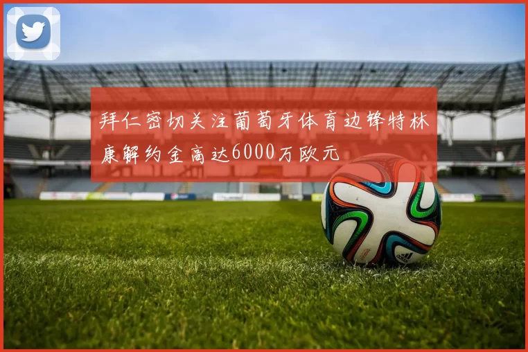拜仁密切关注葡萄牙体育边锋特林康解约金高达6000万欧元
