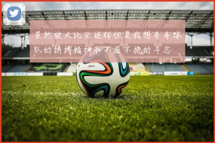 虽然被大比分逆转但是我想夸夸球队的拼搏精神和不屈不挠的斗志