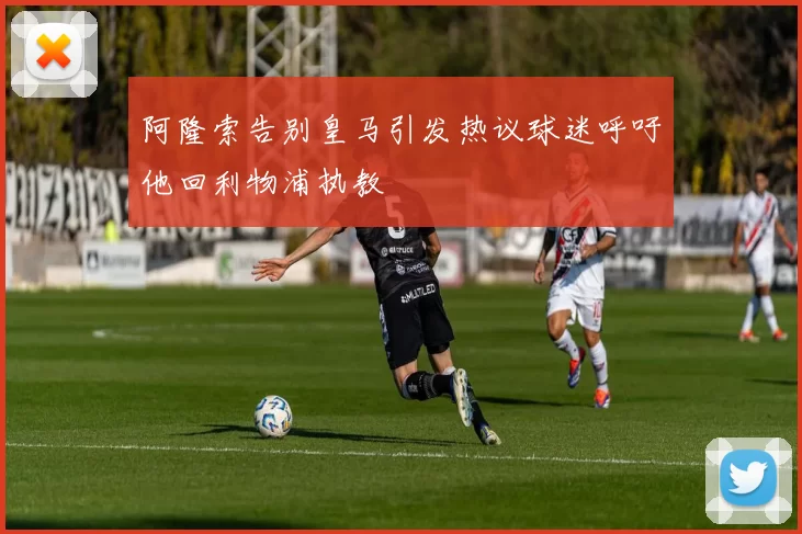 阿隆索告别皇马引发热议球迷呼吁他回利物浦执教