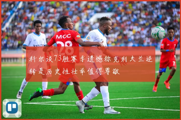 科尔谈73胜赛季遗憾称克利夫兰逆转是历史性壮举值得尊敬