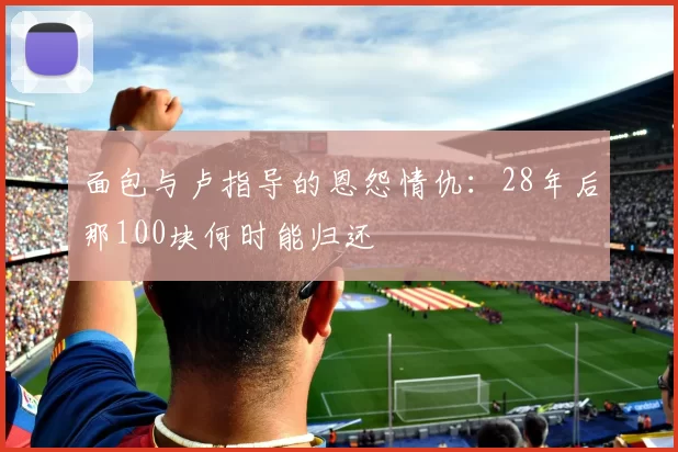 面包与卢指导的恩怨情仇：28年后那100块何时能归还