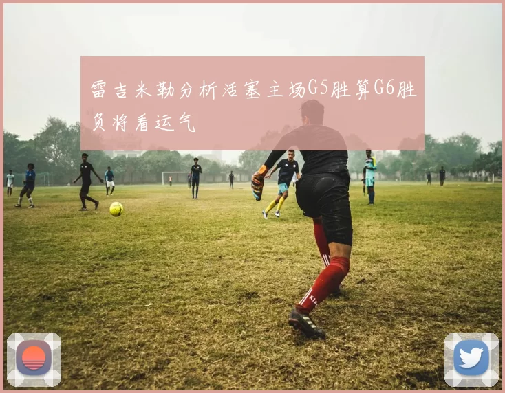 雷吉米勒分析活塞主场G5胜算G6胜负将看运气