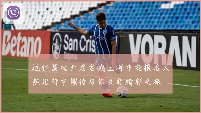 远征集结开启客战上海申花报名火热进行中期待与你共赴精彩之旅