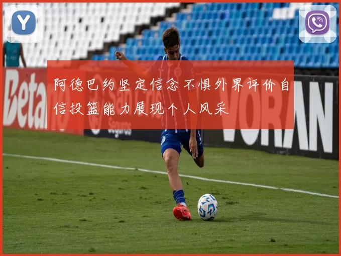阿德巴约坚定信念不惧外界评价自信投篮能力展现个人风采