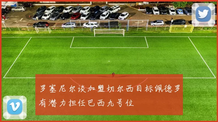 罗塞尼尔谈加盟切尔西目标佩德罗有潜力担任巴西九号位