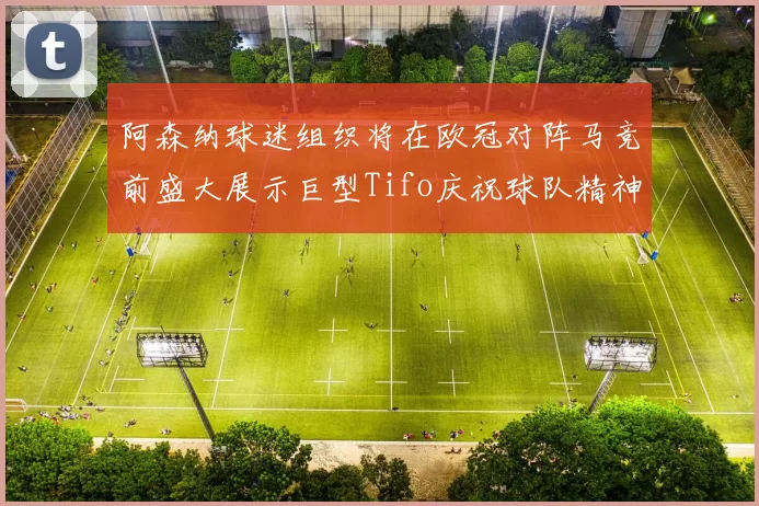 阿森纳球迷组织将在欧冠对阵马竞前盛大展示巨型Tifo庆祝球队精神