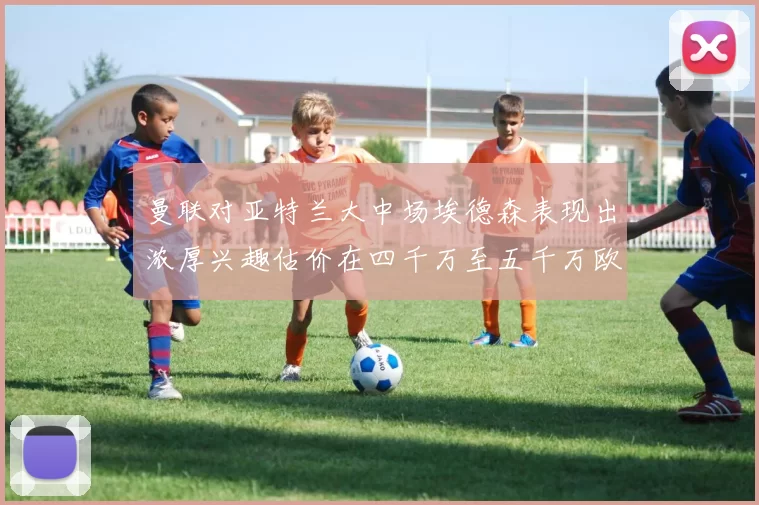 曼联对亚特兰大中场埃德森表现出浓厚兴趣估价在四千万至五千万欧元之间