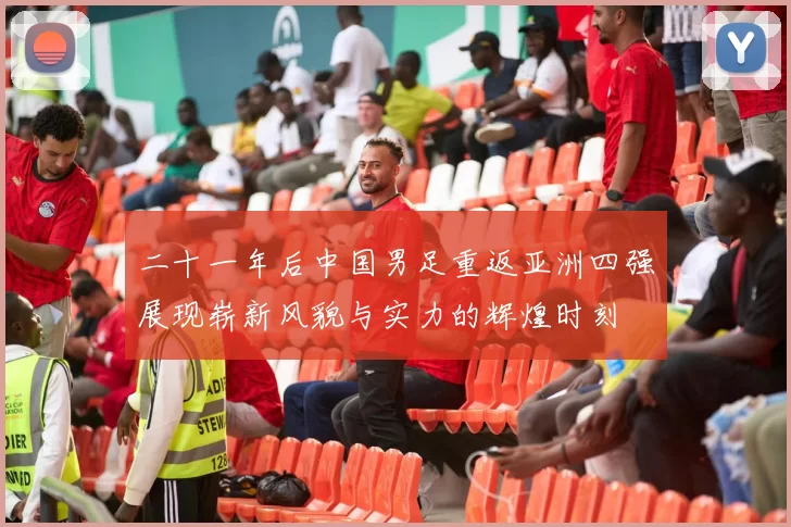 二十一年后中国男足重返亚洲四强展现崭新风貌与实力的辉煌时刻