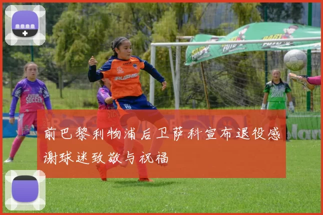 前巴黎利物浦后卫萨科宣布退役感谢球迷致敬与祝福