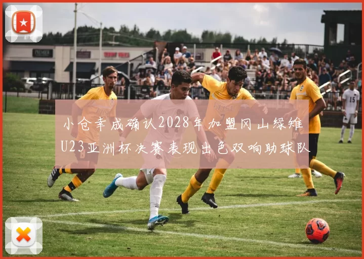 小仓幸成确认2028年加盟冈山绿雉U23亚洲杯决赛表现出色双响助球队夺冠